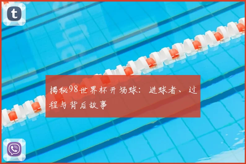 揭秘98世界杯开场球:进球者、过程与背后故事