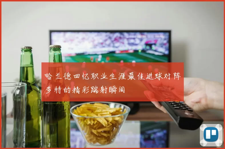 哈兰德回忆职业生涯最佳进球对阵多特的精彩踹射瞬间