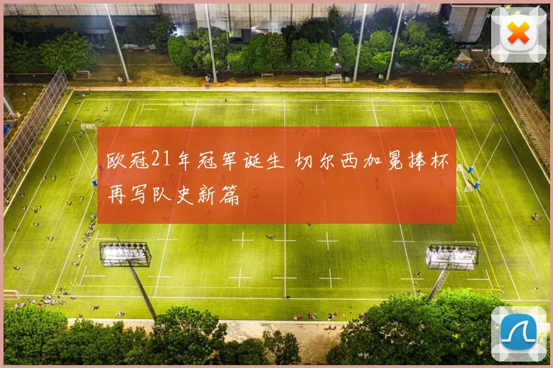 欧冠21年冠军诞生 切尔西加冕捧杯再写队史新篇