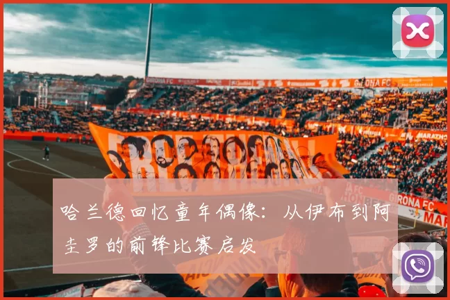 哈兰德回忆童年偶像:从伊布到阿圭罗的前锋比赛启发