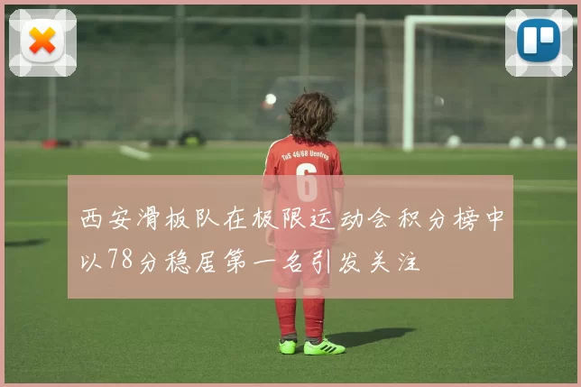 西安滑板队在极限运动会积分榜中以78分稳居第一名引发关注