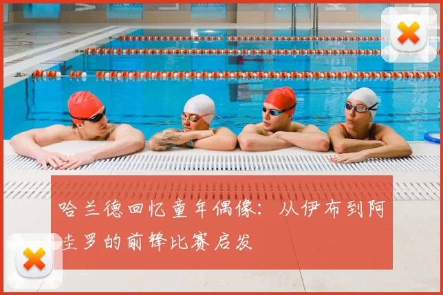 哈兰德回忆童年偶像：从伊布到阿圭罗的前锋比赛启发