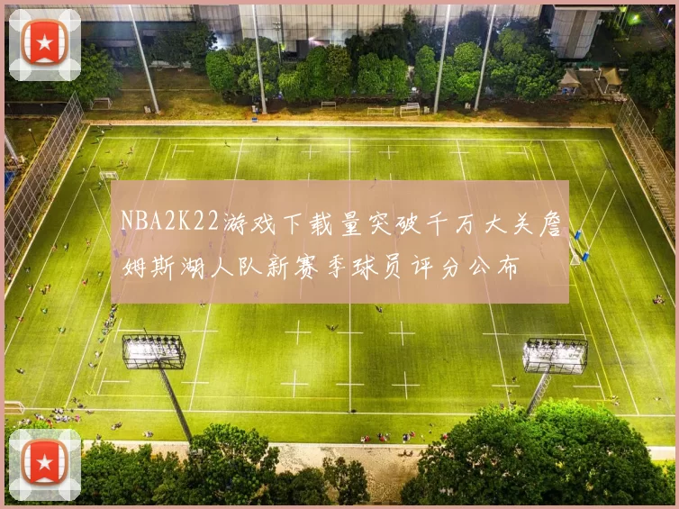 NBA2K22游戏下载量突破千万大关詹姆斯湖人队新赛季球员评分公布