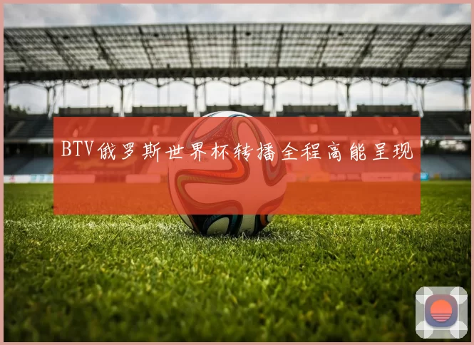 BTV俄罗斯世界杯转播全程高能呈现