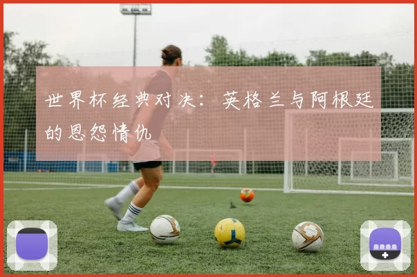 世界杯经典对决:英格兰与阿根廷的恩怨情仇