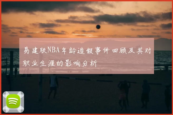 易建联NBA年龄造假事件回顾及其对职业生涯的影响分析