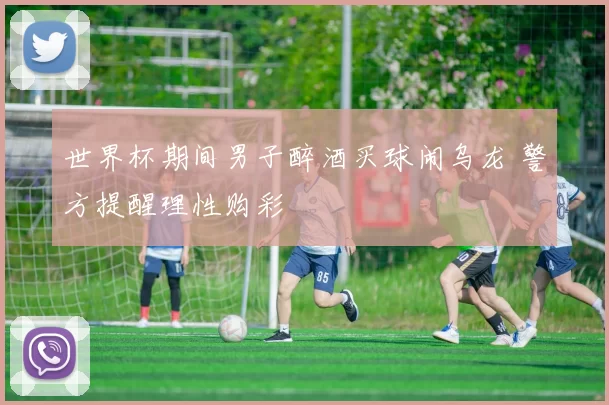 世界杯期间男子醉酒买球闹乌龙 警方提醒理性购彩