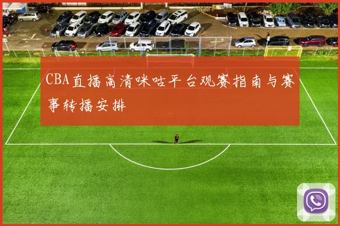CBA直播高清咪咕平台观赛指南与赛事转播安排