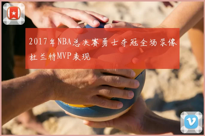 2017年NBA总决赛勇士夺冠全场录像杜兰特MVP表现