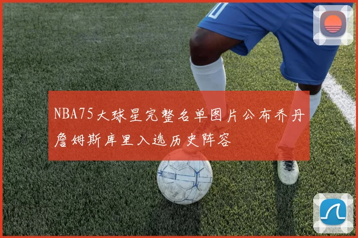 NBA75大球星完整名单图片公布乔丹詹姆斯库里入选历史阵容