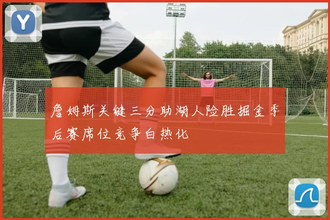 詹姆斯关键三分助湖人险胜掘金季后赛席位竞争白热化