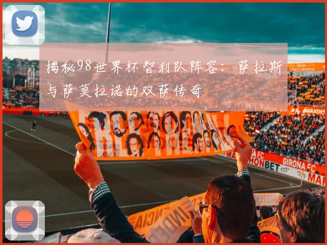 揭秘98世界杯智利队阵容：萨拉斯与萨莫拉诺的双萨传奇