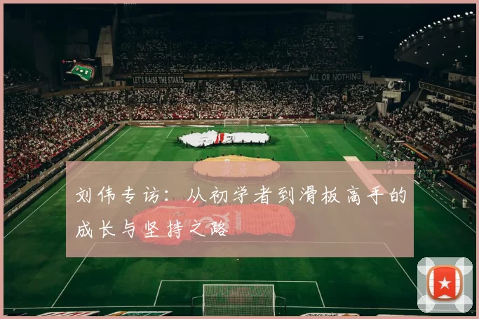 刘伟专访:从初学者到滑板高手的成长与坚持之路
