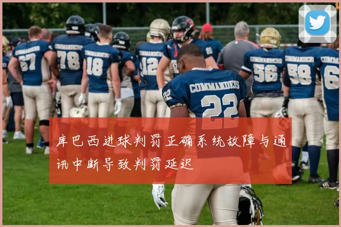 库巴西进球判罚正确系统故障与通讯中断导致判罚延迟