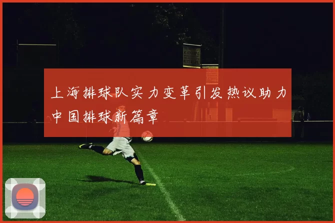 上海排球队实力变革引发热议助力中国排球新篇章