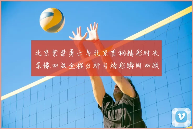 北京紫禁勇士与北京首钢精彩对决录像回放全程分析与精彩瞬间回顾