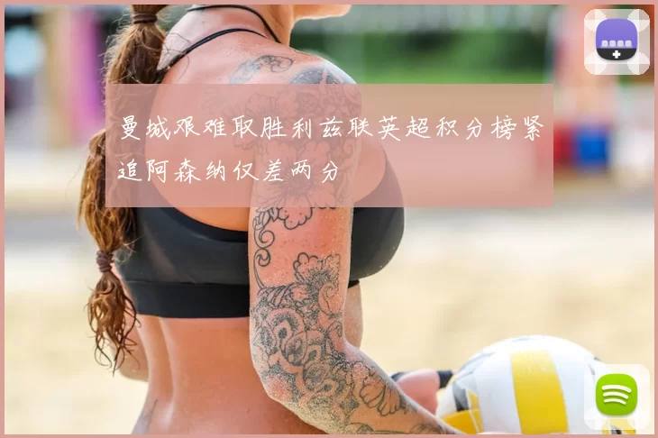 曼城艰难取胜利兹联英超积分榜紧追阿森纳仅差两分