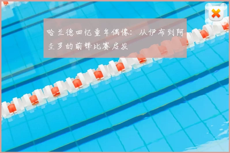 哈兰德回忆童年偶像：从伊布到阿圭罗的前锋比赛启发