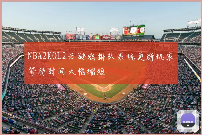 NBA2KOL2云游戏排队系统更新玩家等待时间大幅缩短