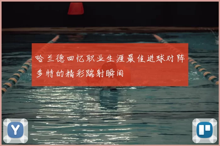 哈兰德回忆职业生涯最佳进球对阵多特的精彩踹射瞬间