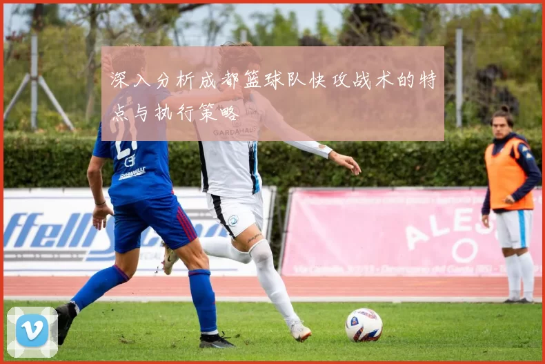 深入分析成都篮球队快攻战术的特点与执行策略