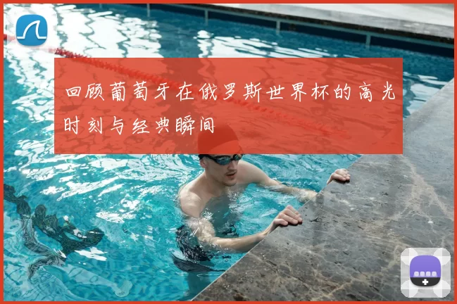 回顾葡萄牙在俄罗斯世界杯的高光时刻与经典瞬间