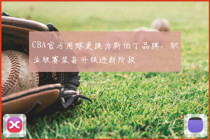 CBA官方用球更换为斯伯丁品牌,职业联赛装备升级迎新阶段