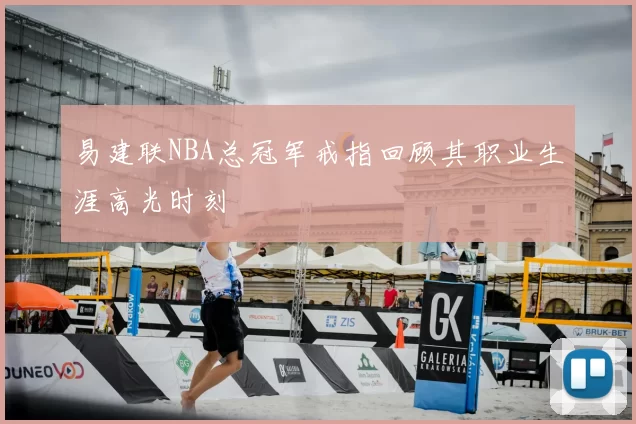 易建联NBA总冠军戒指回顾其职业生涯高光时刻
