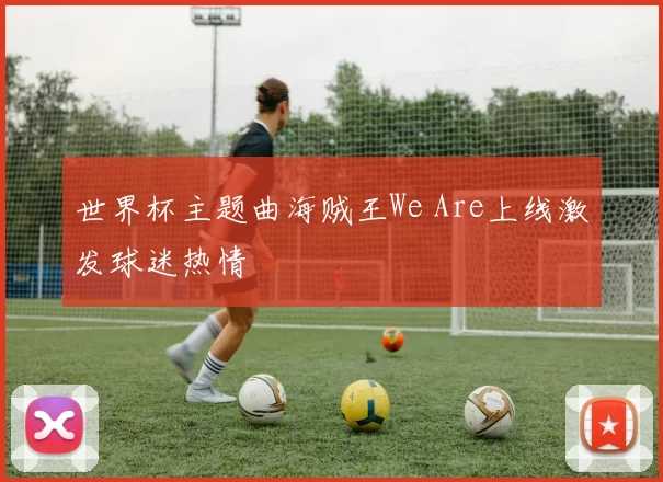 世界杯主题曲海贼王We Are上线激发球迷热情