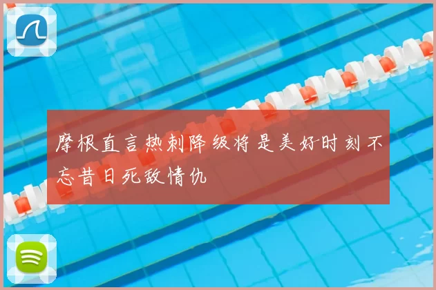 摩根直言热刺降级将是美好时刻不忘昔日死敌情仇