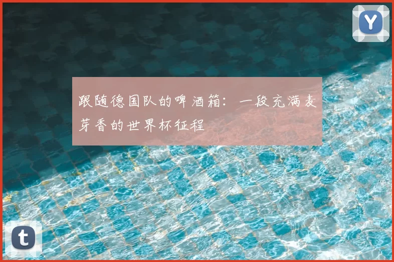 跟随德国队的啤酒箱:一段充满麦芽香的世界杯征程