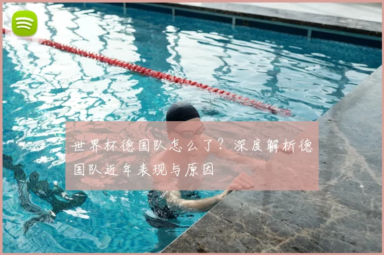 世界杯德国队怎么了?深度解析德国队近年表现与原因