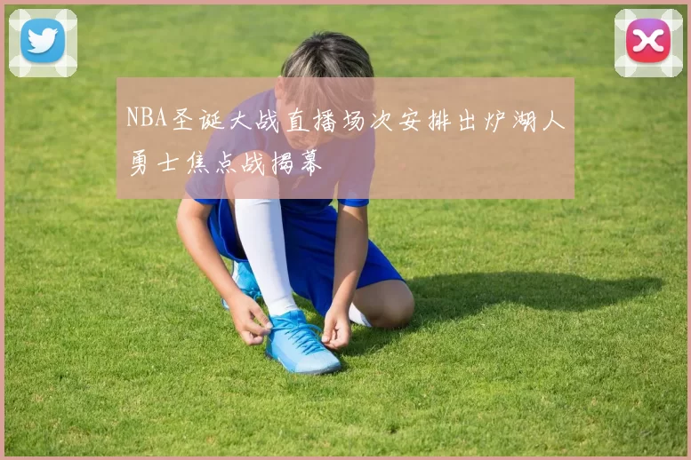 NBA圣诞大战直播场次安排出炉湖人勇士焦点战揭幕