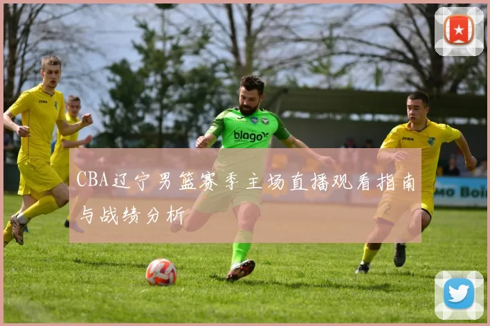 CBA辽宁男篮赛季主场直播观看指南与战绩分析