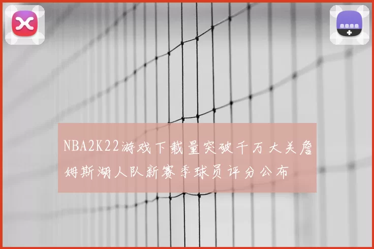 NBA2K22游戏下载量突破千万大关詹姆斯湖人队新赛季球员评分公布