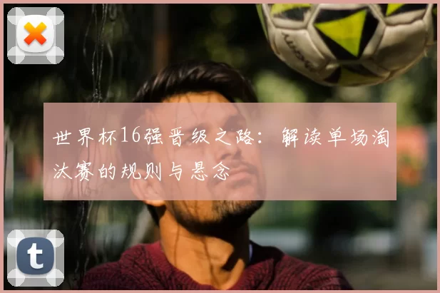 世界杯16强晋级之路:解读单场淘汰赛的规则与悬念