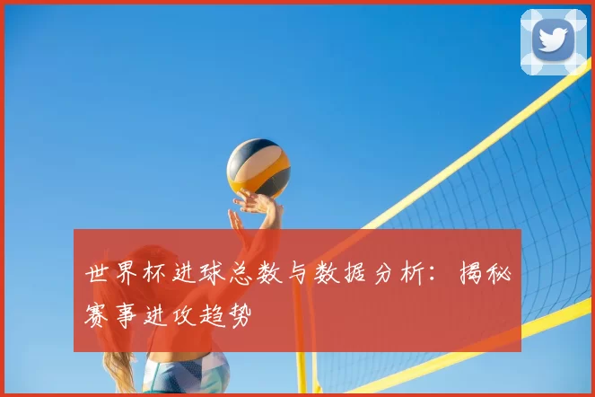 世界杯进球总数与数据分析：揭秘赛事进攻趋势