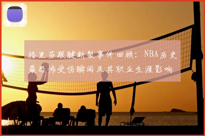 格里芬跟腱断裂事件回顾：NBA历史最恐怖受伤瞬间及其职业生涯影响