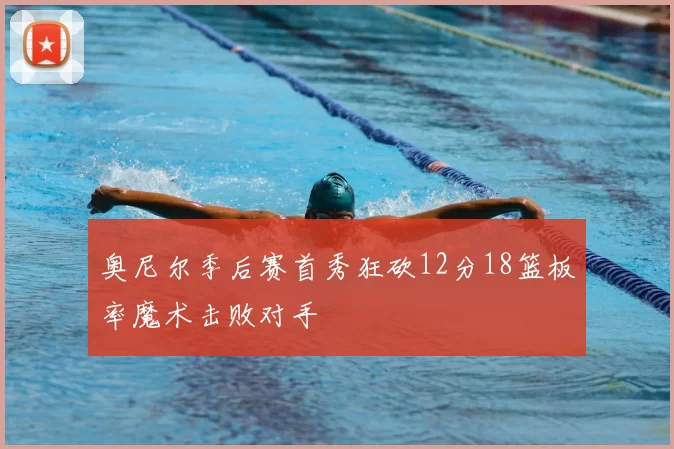 奥尼尔季后赛首秀狂砍12分18篮板率魔术击败对手