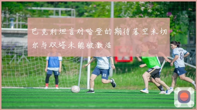 巴克利坦言对哈登的期待落空米切尔与双塔未能被激活
