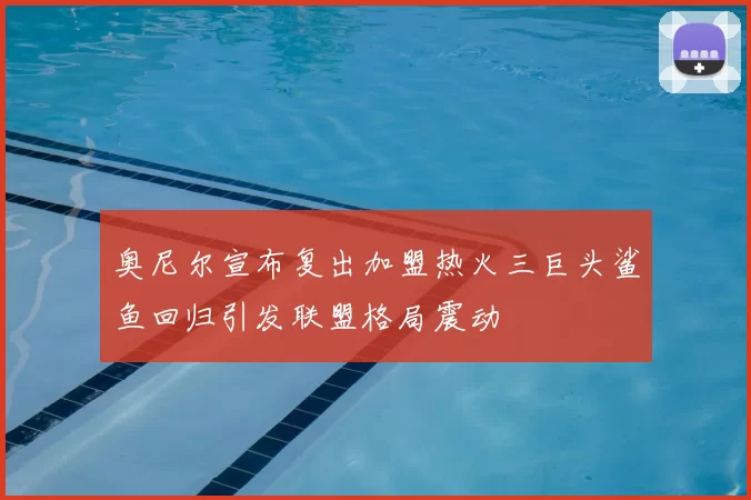 奥尼尔宣布复出加盟热火三巨头鲨鱼回归引发联盟格局震动