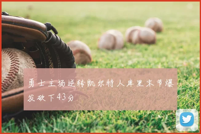 勇士主场逆转凯尔特人库里末节爆发砍下43分