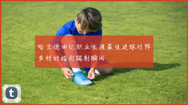 哈兰德回忆职业生涯最佳进球对阵多特的精彩踹射瞬间