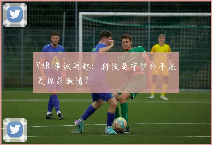 VAR 争议再起:科技是守护公平还是扼杀激情?