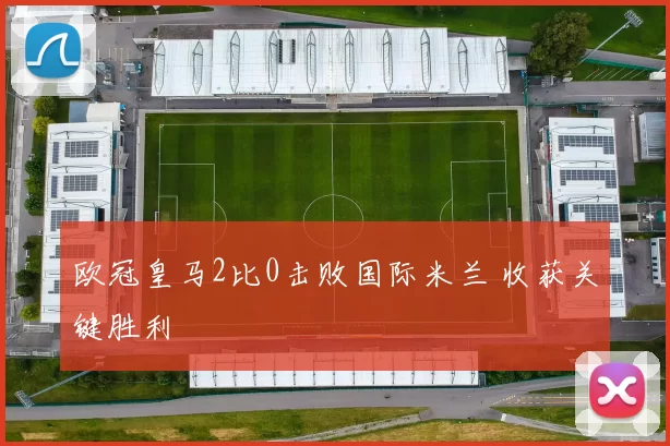 欧冠皇马2比0击败国际米兰 收获关键胜利