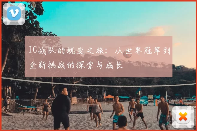 IG战队的蜕变之旅：从世界冠军到全新挑战的探索与成长