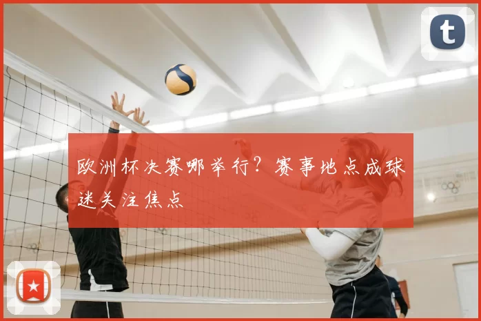 欧洲杯决赛哪举行？赛事地点成球迷关注焦点