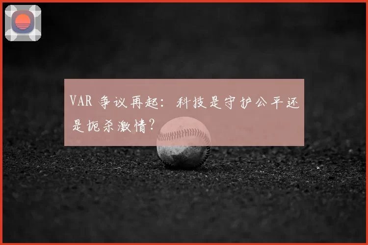 VAR 争议再起：科技是守护公平还是扼杀激情？