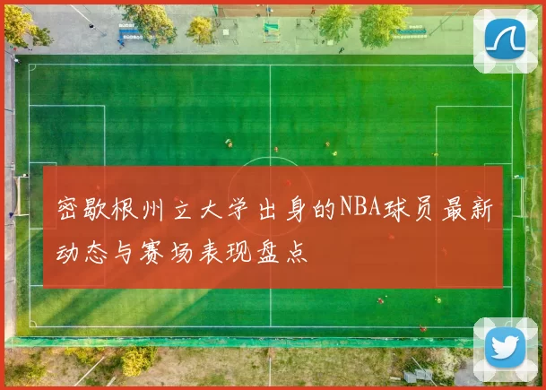 密歇根州立大学出身的NBA球员最新动态与赛场表现盘点