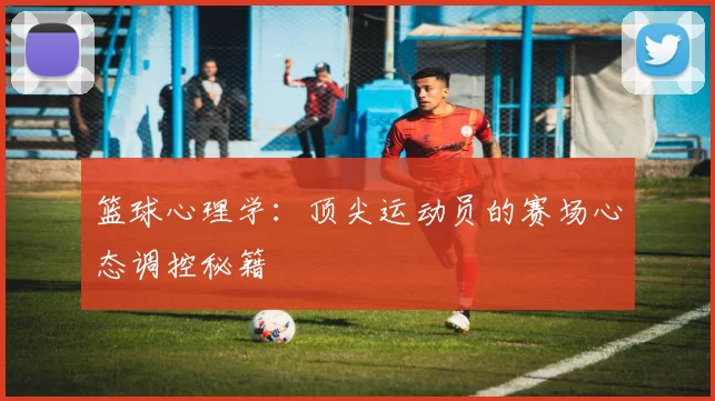 篮球心理学:顶尖运动员的赛场心态调控秘籍